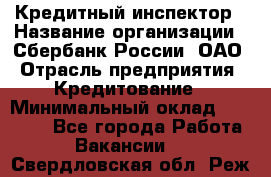 Кредитный инспектор › Название организации ­ Сбербанк России, ОАО › Отрасль предприятия ­ Кредитование › Минимальный оклад ­ 40 000 - Все города Работа » Вакансии   . Свердловская обл.,Реж г.